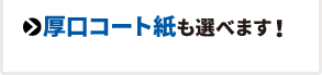 厚口コート紙も選べます。