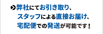 弊社にてお引き取り、　スタッフによる直接お届け、　宅配便での発送が可能です！